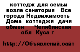 коттедж для семьи возле санатория - Все города Недвижимость » Дома, коттеджи, дачи обмен   . Челябинская обл.,Куса г.